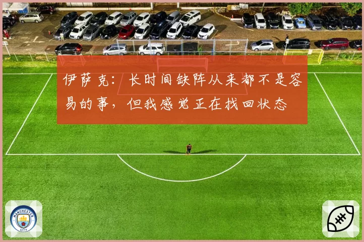 伊萨克：长时间缺阵从来都不是容易的事，但我感觉正在找回状态