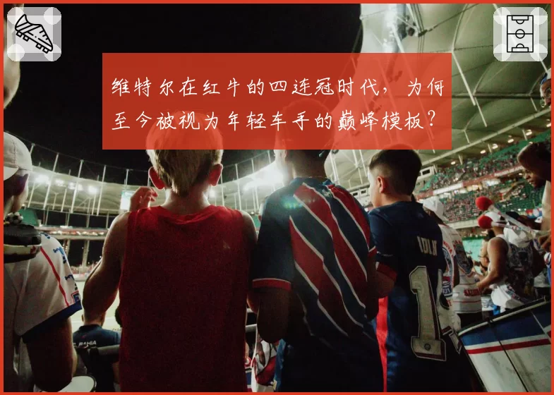 维特尔在红牛的四连冠时代,为何至今被视为年轻车手的巅峰模板?