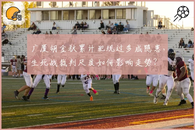 广厦胡金秋累计犯规过多成隐患,生死战裁判尺度如何影响走势?