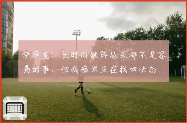 伊萨克：长时间缺阵从来都不是容易的事，但我感觉正在找回状态