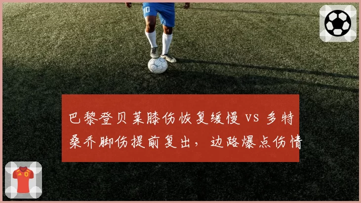 巴黎登贝莱膝伤恢复缓慢 vs 多特桑乔脚伤提前复出,边路爆点伤情处理态度对比