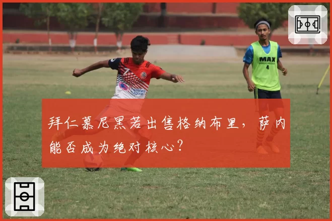 拜仁慕尼黑若出售格纳布里,萨内能否成为绝对核心?
