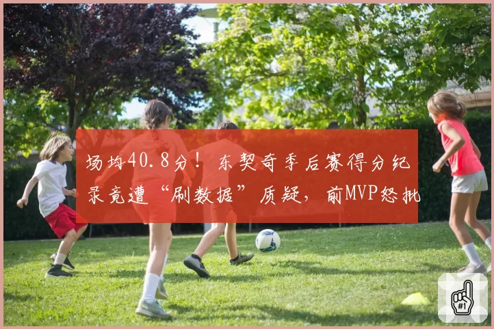 场均40.8分!东契奇季后赛得分纪录竟遭“刷数据”质疑,前MVP怒批时代变味