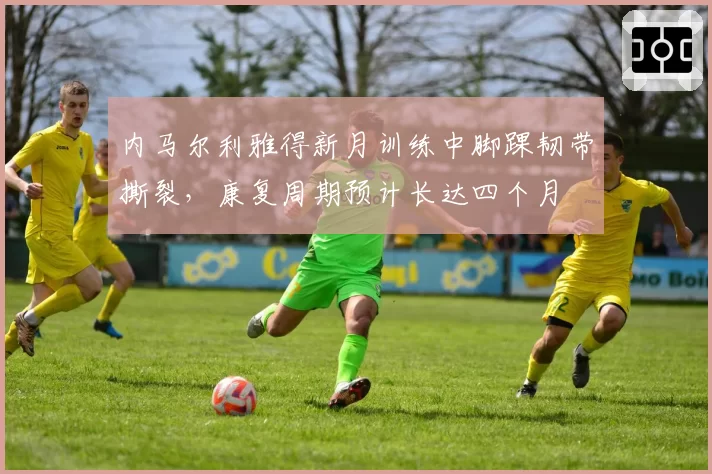 内马尔利雅得新月训练中脚踝韧带撕裂，康复周期预计长达四个月