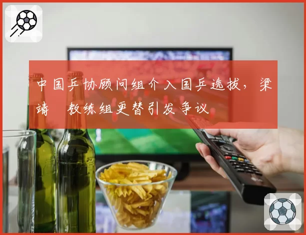 中国乒协顾问组介入国乒选拔，梁靖崑教练组更替引发争议