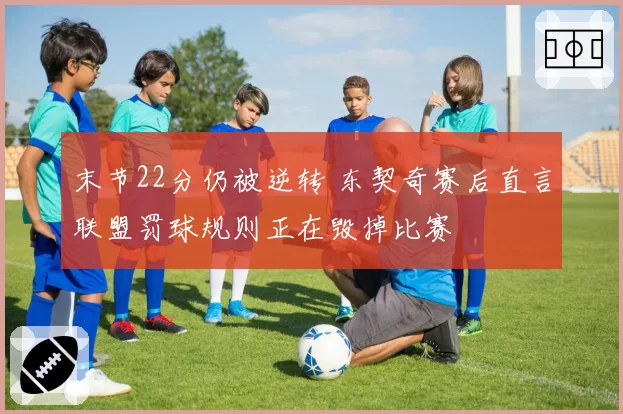 末节22分仍被逆转 东契奇赛后直言联盟罚球规则正在毁掉比赛