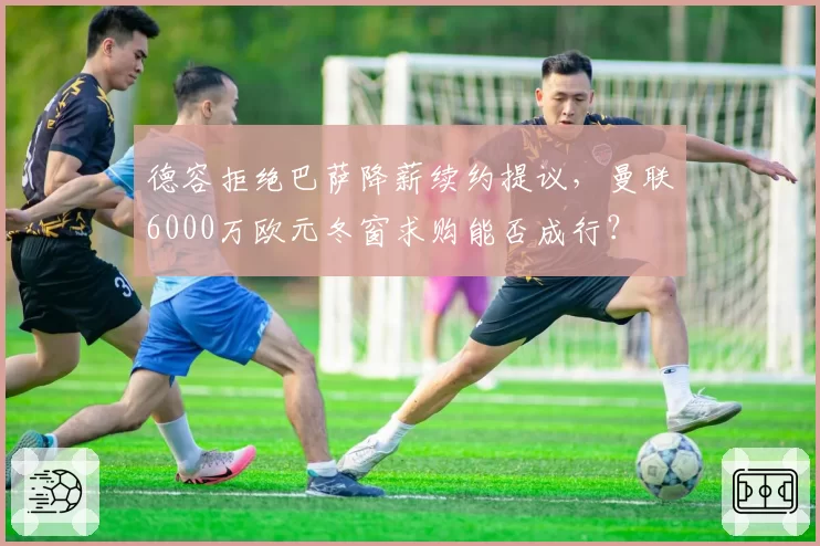 德容拒绝巴萨降薪续约提议,曼联6000万欧元冬窗求购能否成行?