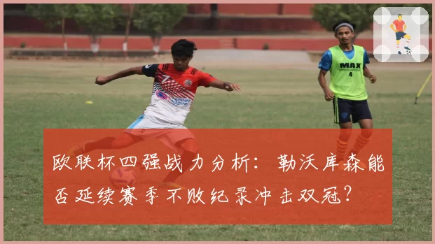 欧联杯四强战力分析：勒沃库森能否延续赛季不败纪录冲击双冠？