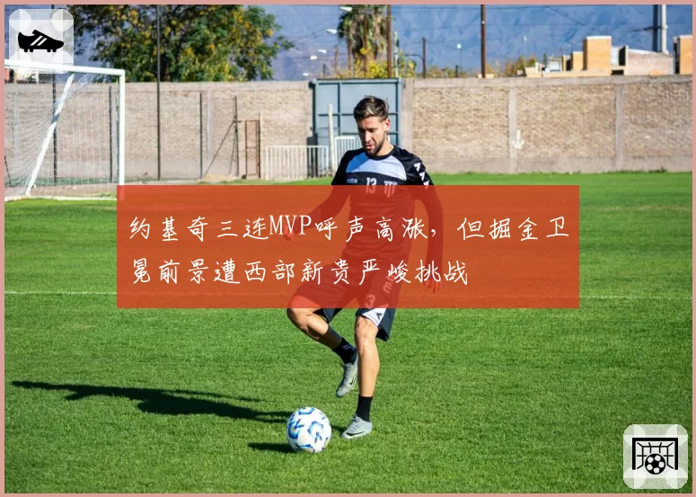 约基奇三连MVP呼声高涨，但掘金卫冕前景遭西部新贵严峻挑战