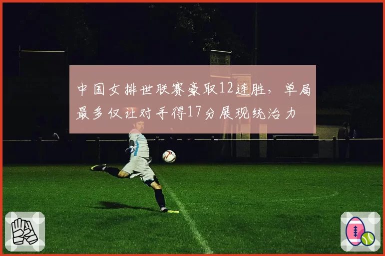 中国女排世联赛豪取12连胜，单局最多仅让对手得17分展现统治力