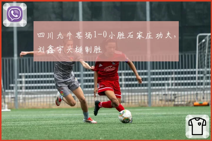 四川九牛客场1-0小胜石家庄功夫，刘鑫宇头槌制胜
