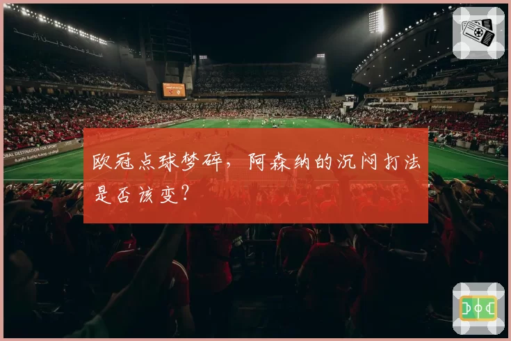 欧冠点球梦碎，阿森纳的沉闷打法是否该变？