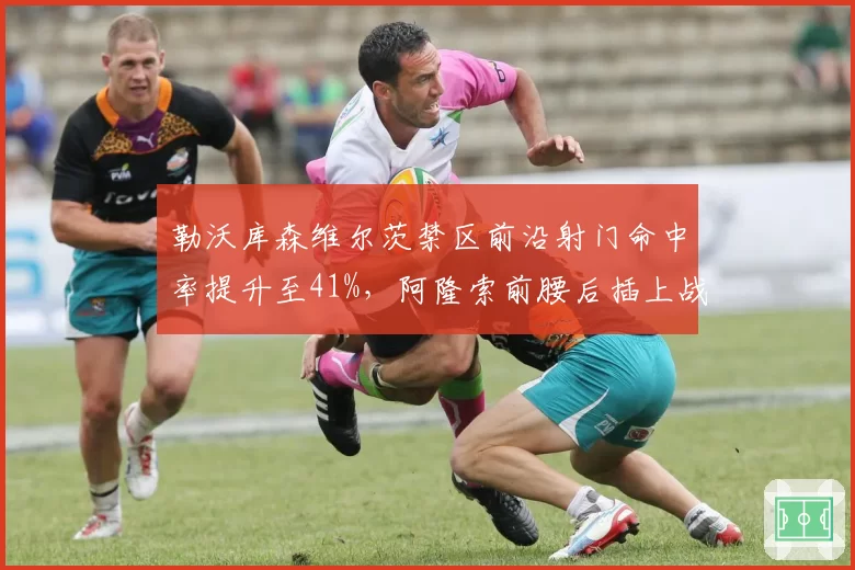 勒沃库森维尔茨禁区前沿射门命中率提升至41%，阿隆索前腰后插上战术成果显著