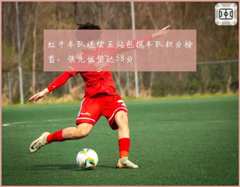 红牛车队连续五站包揽车队积分榜首，领先优势达58分