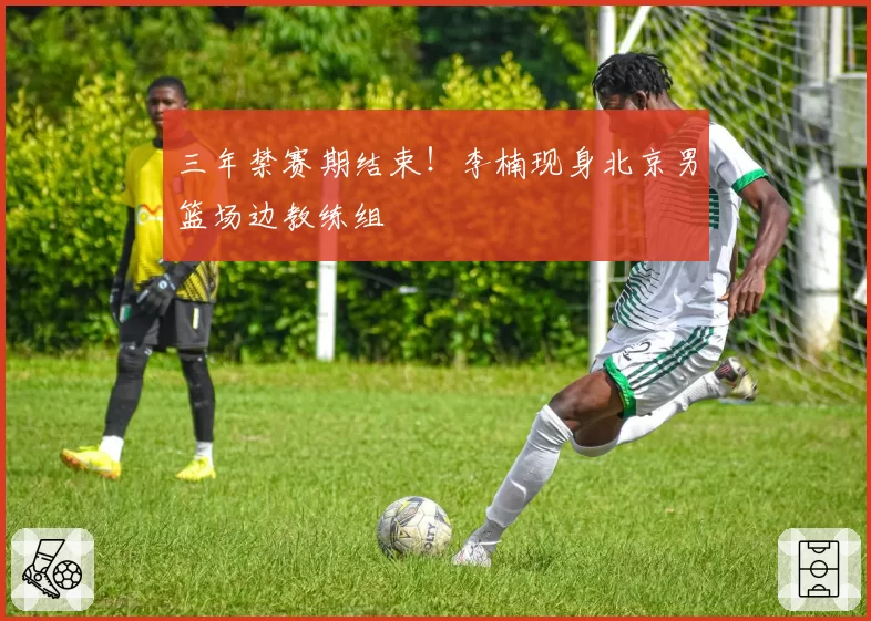 三年禁赛期结束！李楠现身北京男篮场边教练组