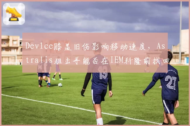 Dev1ce膝盖旧伤影响移动速度，Astralis狙击手能否在IEM科隆前找回状态？