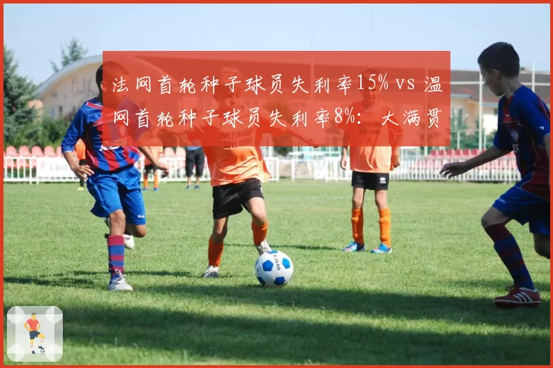 法网首轮种子球员失利率15% vs 温网首轮种子球员失利率8%：大满贯爆冷温差