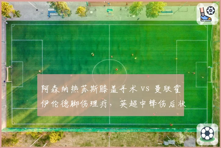 阿森纳热苏斯膝盖手术 vs 曼联霍伊伦德脚伤理疗，英超中锋伤后状态回升对比
