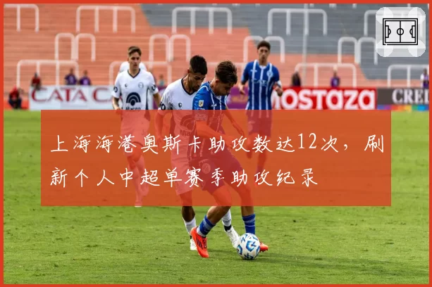 上海海港奥斯卡助攻数达12次，刷新个人中超单赛季助攻纪录