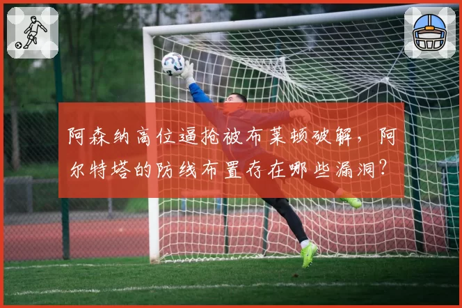 阿森纳高位逼抢被布莱顿破解，阿尔特塔的防线布置存在哪些漏洞？