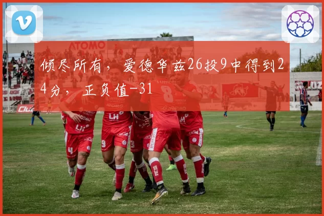 倾尽所有，爱德华兹26投9中得到24分，正负值-31
