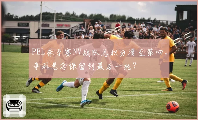 PEL春季赛NV战队总积分滑至第四，争冠悬念保留到最后一轮？