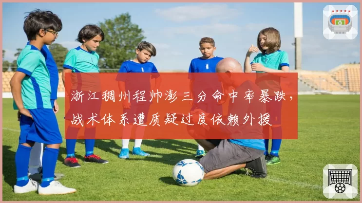浙江稠州程帅澎三分命中率暴跌，战术体系遭质疑过度依赖外援