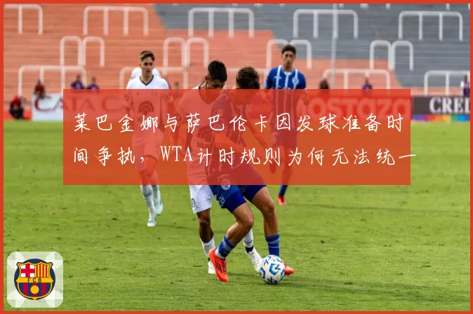 莱巴金娜与萨巴伦卡因发球准备时间争执，WTA计时规则为何无法统一？