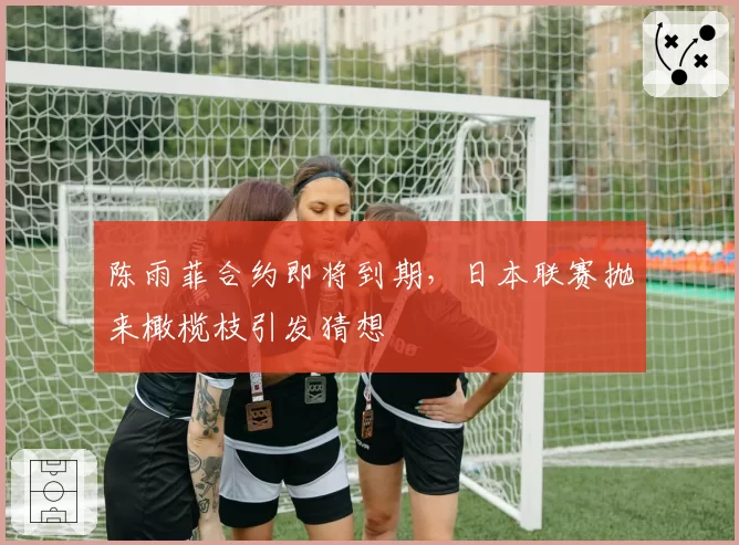 陈雨菲合约即将到期,日本联赛抛来橄榄枝引发猜想