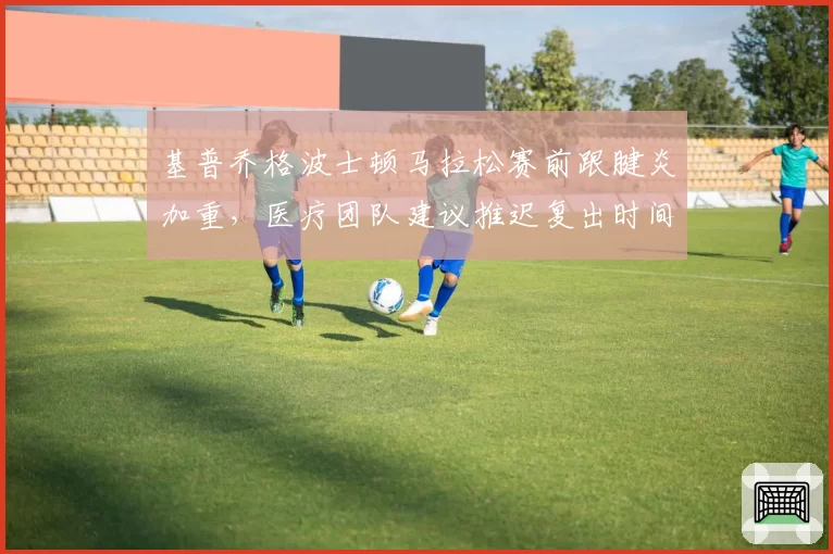 基普乔格波士顿马拉松赛前跟腱炎加重，医疗团队建议推迟复出时间
