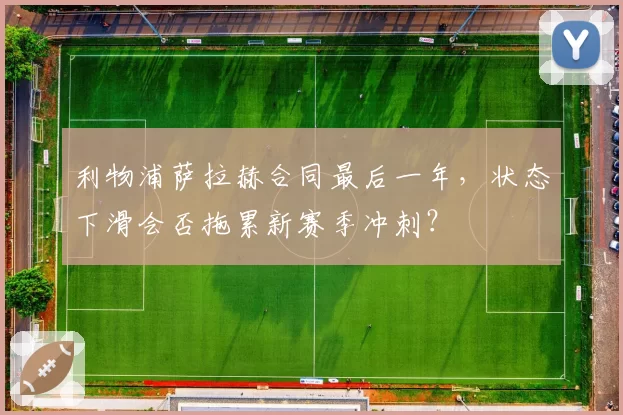 利物浦萨拉赫合同最后一年，状态下滑会否拖累新赛季冲刺？