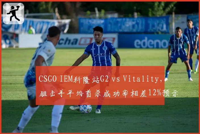 CSGO IEM科隆站G2 vs Vitality,狙击手平均首杀成功率相差12%预示交锋走向