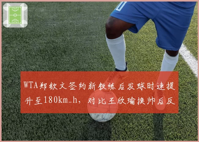 WTA郑钦文签约新教练后发球时速提升至180km_h，对比王欣瑜换帅后反手稳定性下降