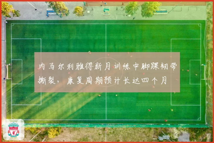 内马尔利雅得新月训练中脚踝韧带撕裂，康复周期预计长达四个月