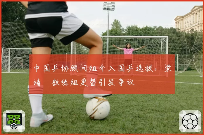 中国乒协顾问组介入国乒选拔,梁靖崑教练组更替引发争议
