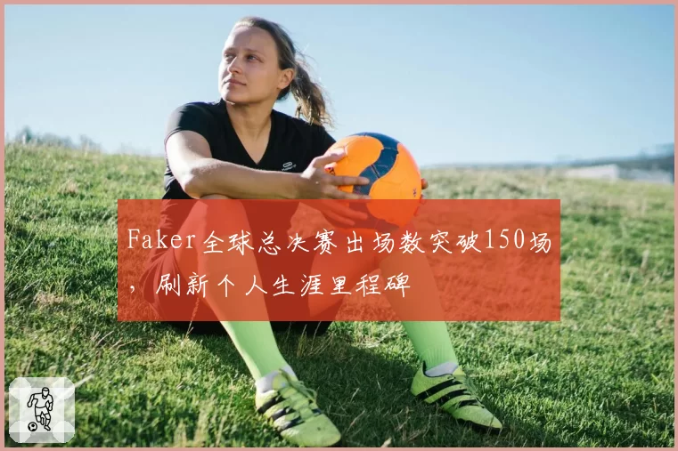 Faker全球总决赛出场数突破150场,刷新个人生涯里程碑