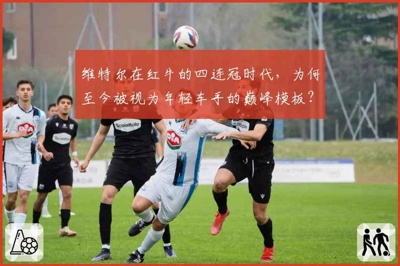 维特尔在红牛的四连冠时代，为何至今被视为年轻车手的巅峰模板？