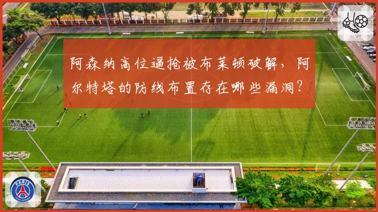 阿森纳高位逼抢被布莱顿破解，阿尔特塔的防线布置存在哪些漏洞？