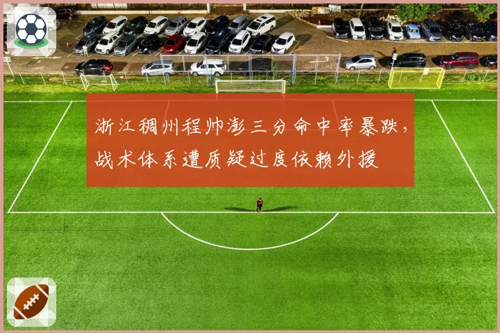 浙江稠州程帅澎三分命中率暴跌，战术体系遭质疑过度依赖外援