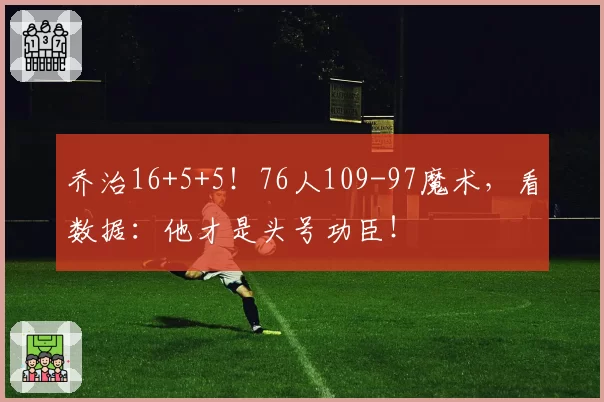 乔治16+5+5!76人109-97魔术,看数据:他才是头号功臣!