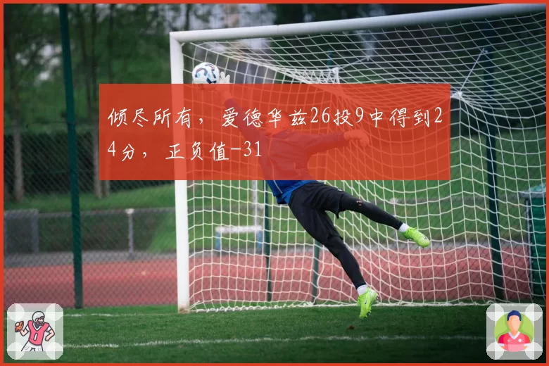 倾尽所有，爱德华兹26投9中得到24分，正负值-31