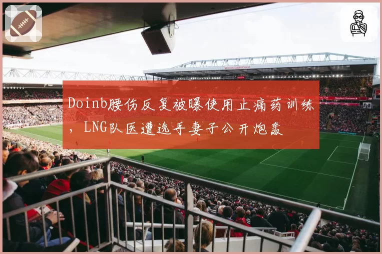 Doinb腰伤反复被曝使用止痛药训练，LNG队医遭选手妻子公开炮轰