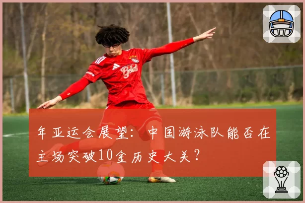 年亚运会展望：中国游泳队能否在主场突破10金历史大关？