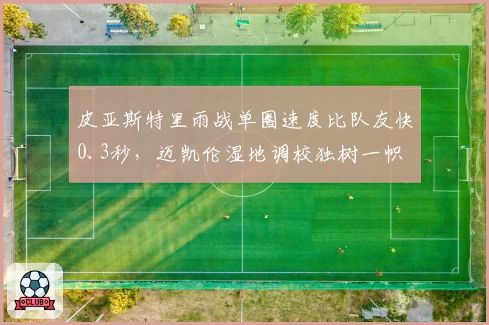 皮亚斯特里雨战单圈速度比队友快0.3秒，迈凯伦湿地调校独树一帜
