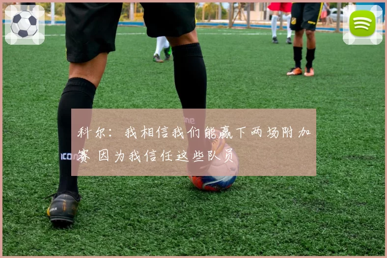 科尔：我相信我们能赢下两场附加赛 因为我信任这些队员