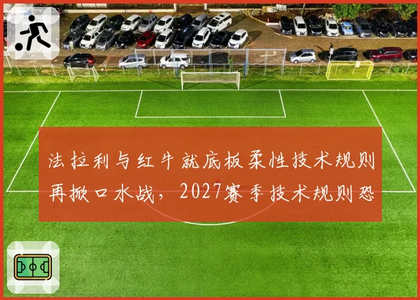 法拉利与红牛就底板柔性技术规则再掀口水战,2027赛季技术规则恐提前修订