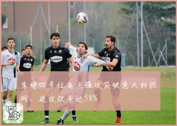 朱婷四号位高点强攻突破意大利拦网,进攻效率达58%