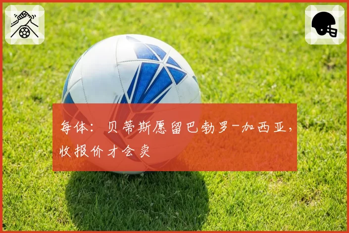 每体:贝蒂斯愿留巴勃罗-加西亚,收报价才会卖