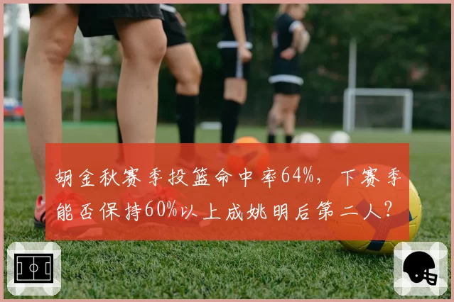 胡金秋赛季投篮命中率64%,下赛季能否保持60%以上成姚明后第二人?