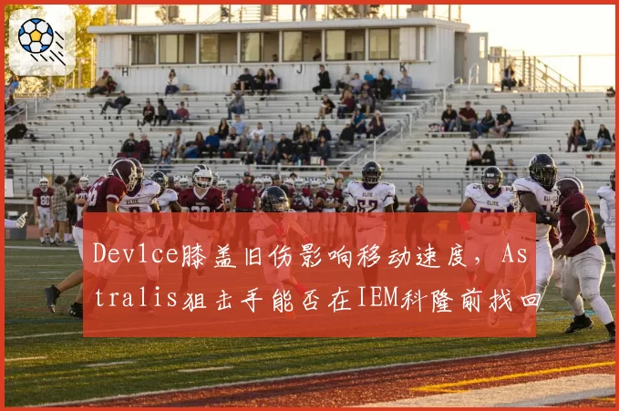Dev1ce膝盖旧伤影响移动速度，Astralis狙击手能否在IEM科隆前找回状态？